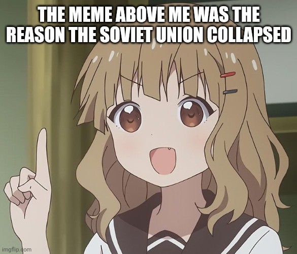 :) | THE MEME ABOVE ME WAS THE REASON THE SOVIET UNION COLLAPSED | image tagged in the person above me,soviet union,lol | made w/ Imgflip meme maker