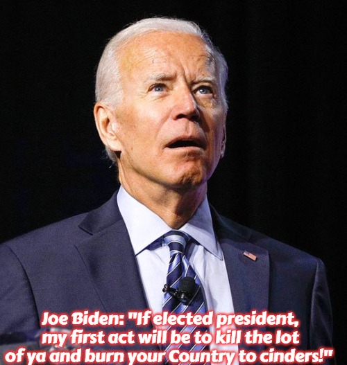 Joe Biden | Joe Biden: "If elected president, my first act will be to kill the lot of ya and burn your Country to cinders!" | image tagged in joe biden,slavic | made w/ Imgflip meme maker