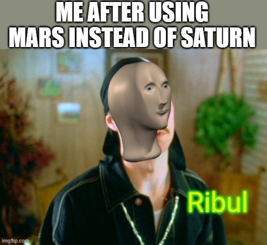 Ribul | ME AFTER USING MARS INSTEAD OF SATURN | image tagged in ribul | made w/ Imgflip meme maker