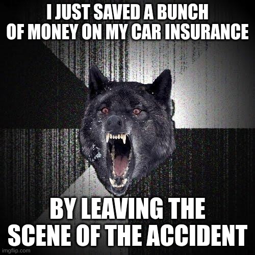 car insurance | I JUST SAVED A BUNCH OF MONEY ON MY CAR INSURANCE; BY LEAVING THE SCENE OF THE ACCIDENT | image tagged in memes,insanity wolf | made w/ Imgflip meme maker