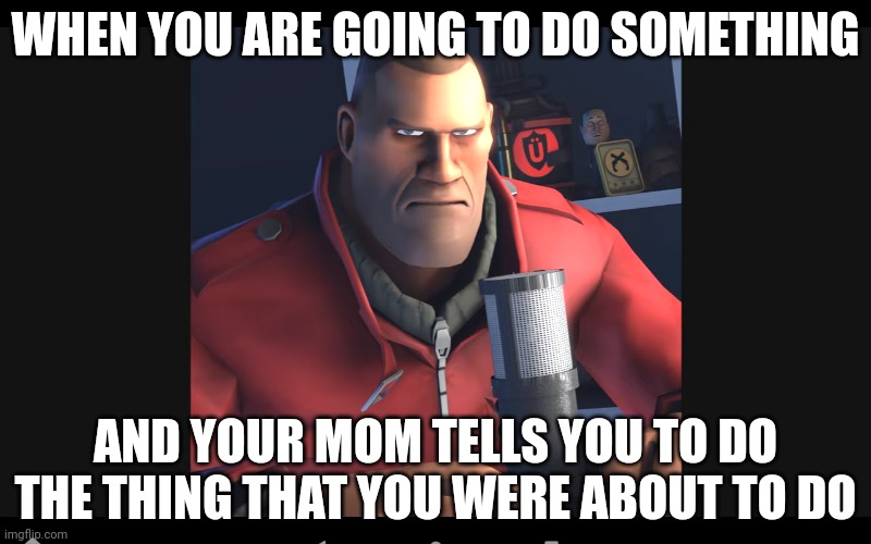 i made a template that nobody has used | WHEN YOU ARE GOING TO DO SOMETHING; AND YOUR MOM TELLS YOU TO DO THE THING THAT YOU WERE ABOUT TO DO | image tagged in tf2 soldier,relatable,memes,funny | made w/ Imgflip meme maker