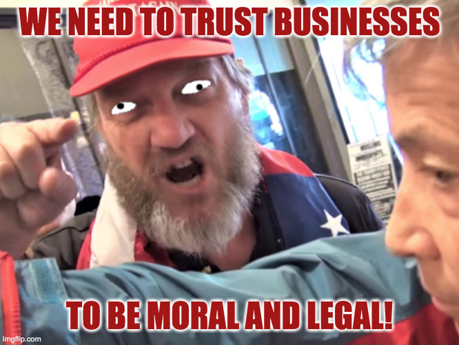 Angry Trump Supporter | WE NEED TO TRUST BUSINESSES TO BE MORAL AND LEGAL! | image tagged in angry trump supporter | made w/ Imgflip meme maker