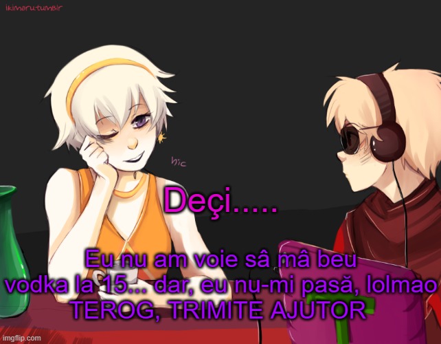 nu?? | Deçi..... Eu nu am voie sâ mâ beu vodka la 15... dar, eu nu-mi pasă, lolmao
TEROG, TRIMITE AJUTOR | image tagged in rose lalonde being drunk | made w/ Imgflip meme maker