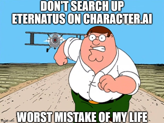 Peter Griffin running away | DON'T SEARCH UP ETERNATUS ON CHARACTER.AI; WORST MISTAKE OF MY LIFE | image tagged in peter griffin running away | made w/ Imgflip meme maker