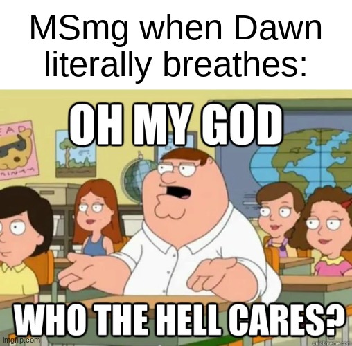 Oh my god who the hell cares? | MSmg when Dawn literally breathes: | image tagged in oh my god who the hell cares | made w/ Imgflip meme maker