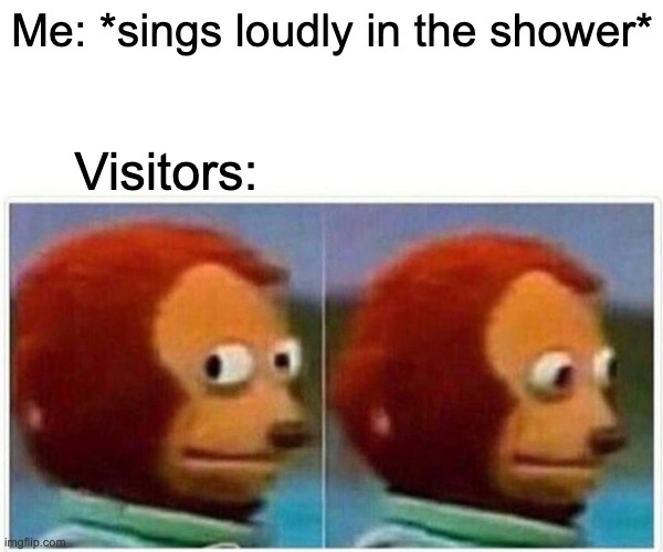 Monkey Puppet | Me: *sings loudly in the shower*; Visitors: | image tagged in memes,monkey puppet | made w/ Imgflip meme maker