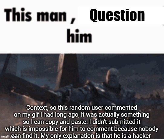 https://imgflip.com/gif/7b6y34?nerp=1678660830#com24379846 | Question; Context, so this random user commented on my gif I had long ago, it was actually something so I can copy and paste. I didn't submitted it which is impossible for him to comment because nobody can find it. My only explanation is that he is a hacker | image tagged in this man _____ him | made w/ Imgflip meme maker