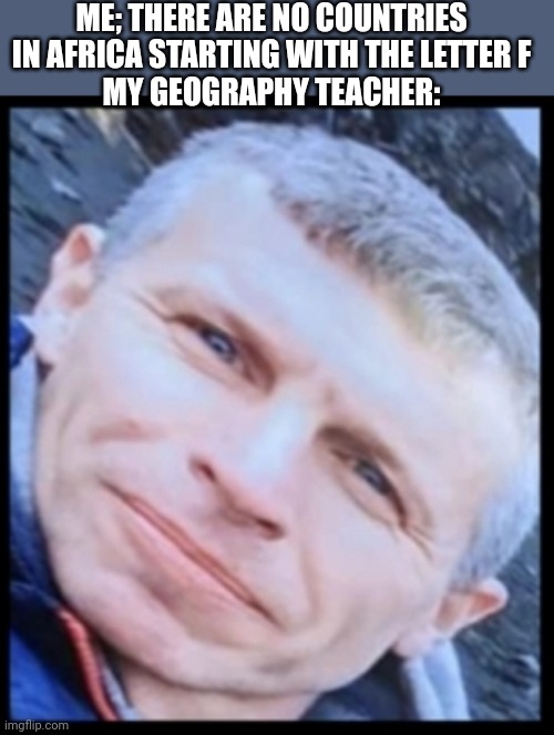 Geography teacher | ME; THERE ARE NO COUNTRIES IN AFRICA STARTING WITH THE LETTER F
MY GEOGRAPHY TEACHER: | image tagged in geography teacher,meme,funny,memes | made w/ Imgflip meme maker