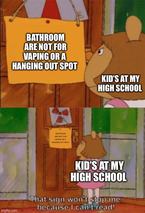 DW Sign Won't Stop Me Because I Can't Read | BATHROOM ARE NOT FOR VAPING OR A  HANGING OUT SPOT; KID’S AT MY HIGH SCHOOL; BATHROOM ARE NOT FOR VAPING OR A  HANGING OUT SPOT; KID’S AT MY HIGH SCHOOL | image tagged in dw sign won't stop me because i can't read | made w/ Imgflip meme maker