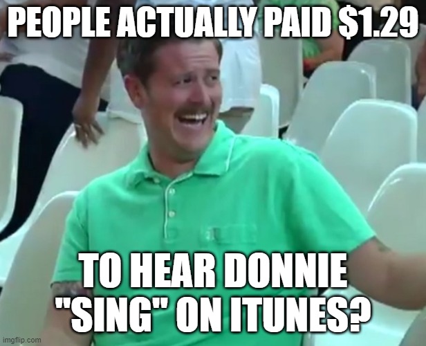 Green Shirt Guy | PEOPLE ACTUALLY PAID $1.29; TO HEAR DONNIE "SING" ON ITUNES? | image tagged in green shirt guy | made w/ Imgflip meme maker