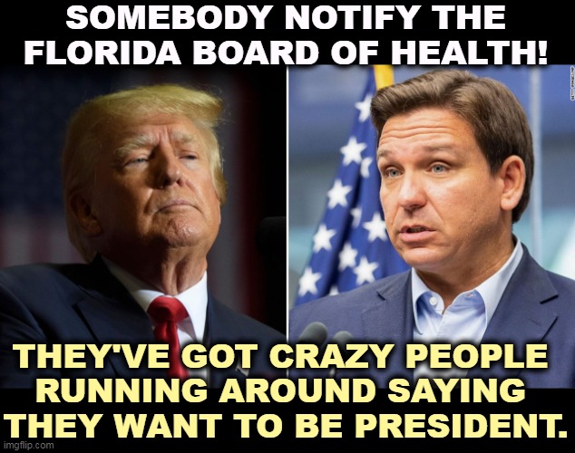 SOMEBODY NOTIFY THE FLORIDA BOARD OF HEALTH! THEY'VE GOT CRAZY PEOPLE 
RUNNING AROUND SAYING 
THEY WANT TO BE PRESIDENT. | image tagged in florida,crazy people,president,ron desantis,donald trump | made w/ Imgflip meme maker