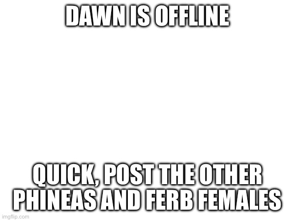 Screenshot and actually do it when she’s offline | DAWN IS OFFLINE; QUICK, POST THE OTHER PHINEAS AND FERB FEMALES | image tagged in troll | made w/ Imgflip meme maker