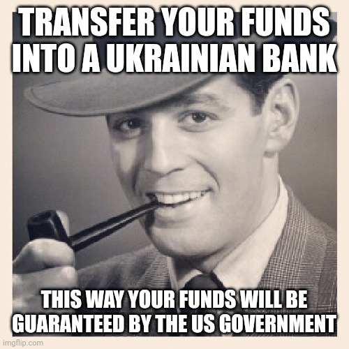 Wise tip. | TRANSFER YOUR FUNDS INTO A UKRAINIAN BANK; THIS WAY YOUR FUNDS WILL BE GUARANTEED BY THE US GOVERNMENT | image tagged in tips 2 | made w/ Imgflip meme maker