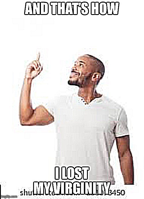 And that is how I lost my virginity | image tagged in and that is how i lost my virginity | made w/ Imgflip meme maker