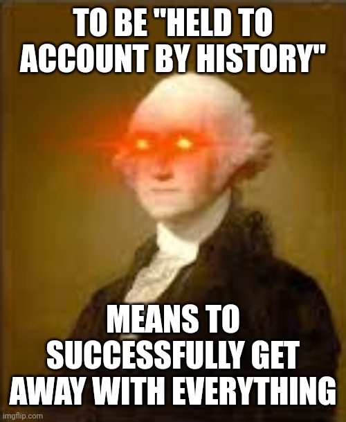 Let's cut the crap. | TO BE "HELD TO ACCOUNT BY HISTORY"; MEANS TO SUCCESSFULLY GET AWAY WITH EVERYTHING | image tagged in washington detects bs,political euphemisms,rule of law,heads of states,oligarchs | made w/ Imgflip meme maker
