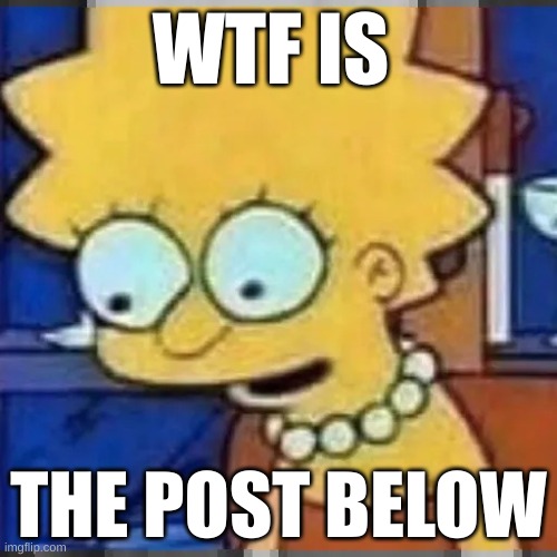 wtf is the post below | WTF IS; THE POST BELOW | image tagged in lisa simpson looking down | made w/ Imgflip meme maker