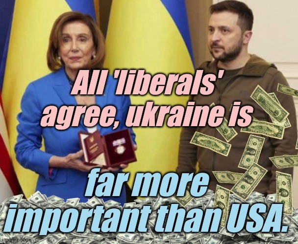 Nancy Pelosis Zelensky and Cash payoff | All 'liberals' agree, ukraine is far more important than USA. | image tagged in nancy pelosis zelensky and cash payoff | made w/ Imgflip meme maker