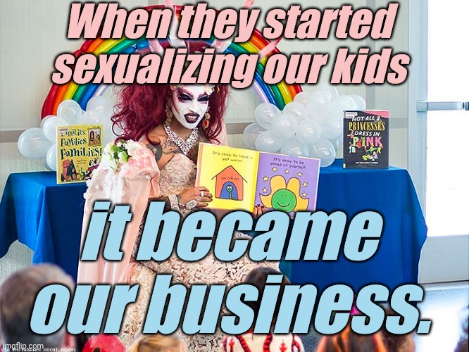 satanic drag queen teaches children/kids | When they started sexualizing our kids it became our business. | image tagged in satanic drag queen teaches children/kids | made w/ Imgflip meme maker