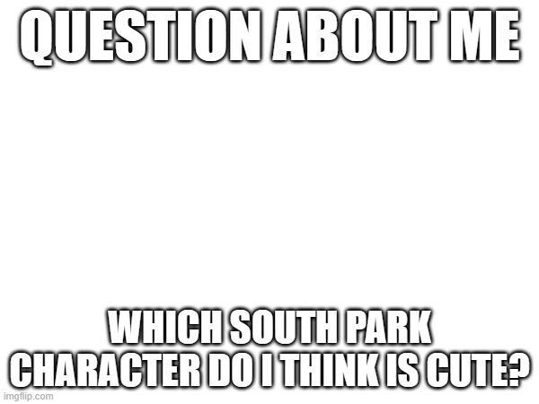 QUESTION ABOUT ME; WHICH SOUTH PARK CHARACTER DO I THINK IS CUTE? | made w/ Imgflip meme maker