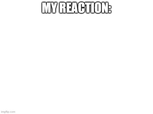 MY REACTION: | made w/ Imgflip meme maker