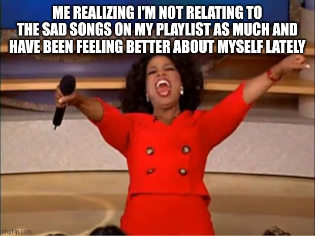 Feels good | ME REALIZING I'M NOT RELATING TO THE SAD SONGS ON MY PLAYLIST AS MUCH AND HAVE BEEN FEELING BETTER ABOUT MYSELF LATELY | image tagged in memes,oprah you get a | made w/ Imgflip meme maker