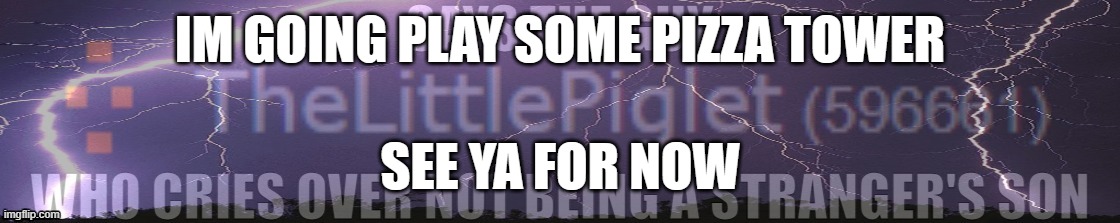 Says The Guy Who Cries Over Not Being A Stranger's Son | IM GOING PLAY SOME PIZZA TOWER; SEE YA FOR NOW | made w/ Imgflip meme maker