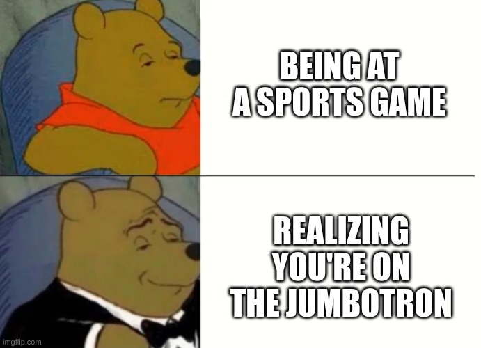 Fancy Winnie The Pooh Meme | BEING AT A SPORTS GAME; REALIZING YOU'RE ON THE JUMBOTRON | image tagged in fancy winnie the pooh meme | made w/ Imgflip meme maker