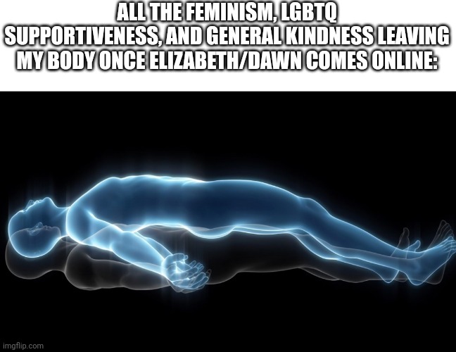 Soul leaving body | ALL THE FEMINISM, LGBTQ SUPPORTIVENESS, AND GENERAL KINDNESS LEAVING MY BODY ONCE ELIZABETH/DAWN COMES ONLINE: | image tagged in soul leaving body | made w/ Imgflip meme maker