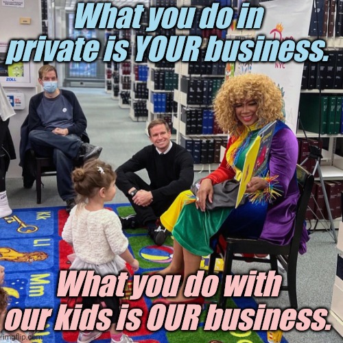 Drag Queen Story Hour | What you do in private is YOUR business. What you do with our kids is OUR business. | image tagged in drag queen story hour | made w/ Imgflip meme maker