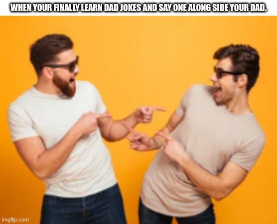 relatable anyone? | WHEN YOUR FINALLY LEARN DAD JOKES AND SAY ONE ALONG SIDE YOUR DAD. | image tagged in dad joke | made w/ Imgflip meme maker