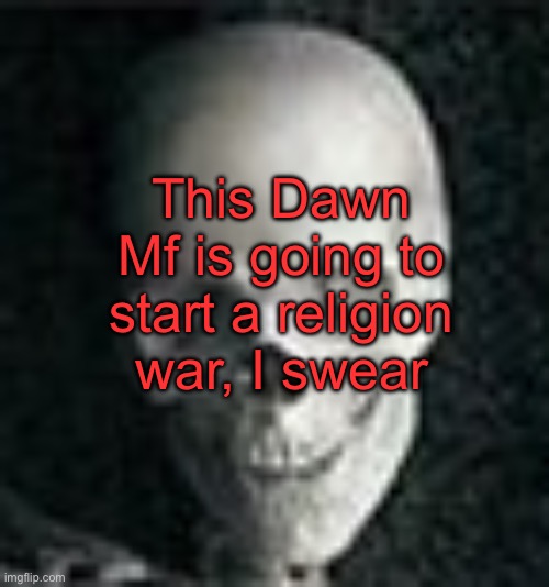 . | This Dawn Mf is going to start a religion war, I swear | image tagged in skull | made w/ Imgflip meme maker