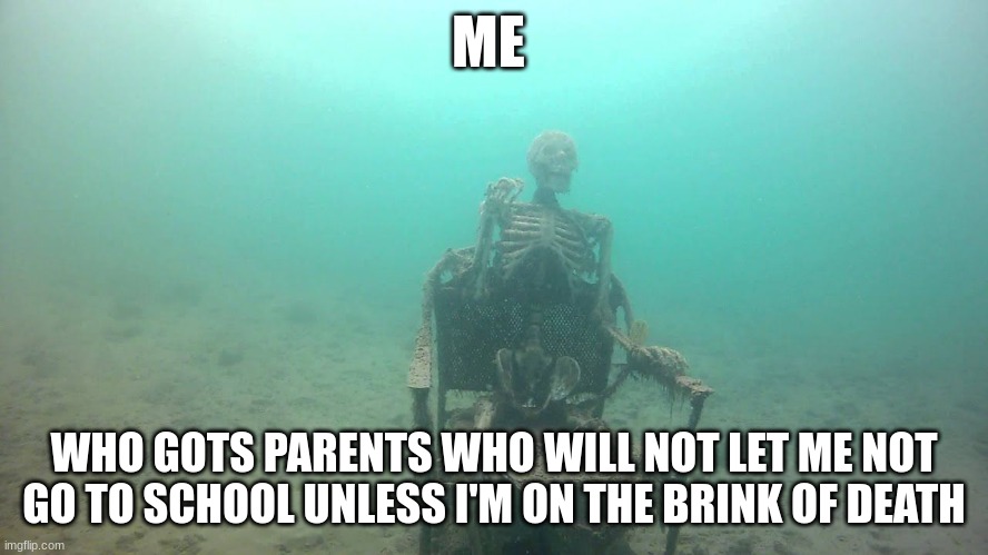 skeleton underwater | ME WHO GOTS PARENTS WHO WILL NOT LET ME NOT GO TO SCHOOL UNLESS I'M ON THE BRINK OF DEATH | image tagged in skeleton underwater | made w/ Imgflip meme maker