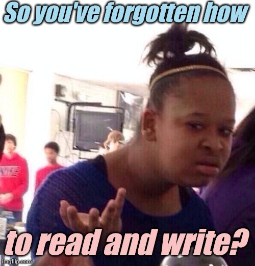 Black Girl Wat Meme | So you've forgotten how to read and write? | image tagged in memes,black girl wat | made w/ Imgflip meme maker