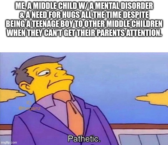 just in case u cant tell, i have adhd, so my parents pay attention to me L | ME, A MIDDLE CHILD W/ A MENTAL DISORDER & A NEED FOR HUGS ALL THE TIME DESPITE BEING A TEENAGE BOY TO OTHER MIDDLE CHILDREN WHEN THEY CAN'T GET THEIR PARENTS ATTENTION. | image tagged in pathetic,funny memes,why are you reading this,choccy milk | made w/ Imgflip meme maker
