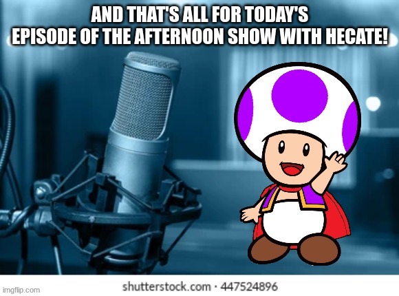 The Afternoon show with Hecate | AND THAT'S ALL FOR TODAY'S EPISODE OF THE AFTERNOON SHOW WITH HECATE! | image tagged in the afternoon show with hecate | made w/ Imgflip meme maker