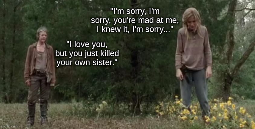 "I'm sorry, I'm sorry, you're mad at me, I knew it, I'm sorry..."; "I love you, but you just killed your own sister." | made w/ Imgflip meme maker