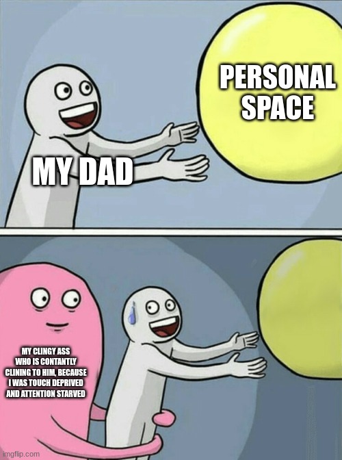 my mom moved to michagan,so i live there during the summers, but before she was my primary parent, and she has 5 (including my o | PERSONAL SPACE; MY DAD; MY CLINGY ASS WHO IS CONSTANTLY CLINGING TO HIM, BECAUSE I WAS TOUCH DEPRIVED AND ATTENTION STARVED | image tagged in memes,running away balloon | made w/ Imgflip meme maker