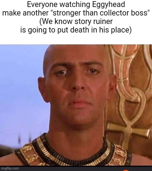 Did Evil-ish even agree on death being stronger than collector because I really want to use story ruiner | Everyone watching Eggyhead make another "stronger than collector boss"
(We know story ruiner is going to put death in his place) | image tagged in me watching x | made w/ Imgflip meme maker
