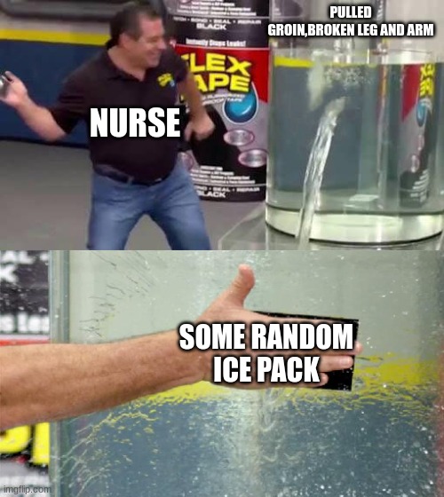 Flex Tape | PULLED GROIN,BROKEN LEG AND ARM; NURSE; SOME RANDOM ICE PACK | image tagged in flex tape | made w/ Imgflip meme maker