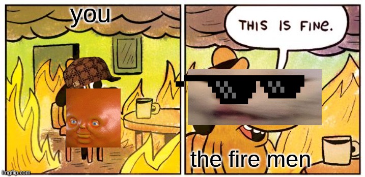 This Is Fine | you; the fire men | image tagged in memes,this is fine | made w/ Imgflip meme maker