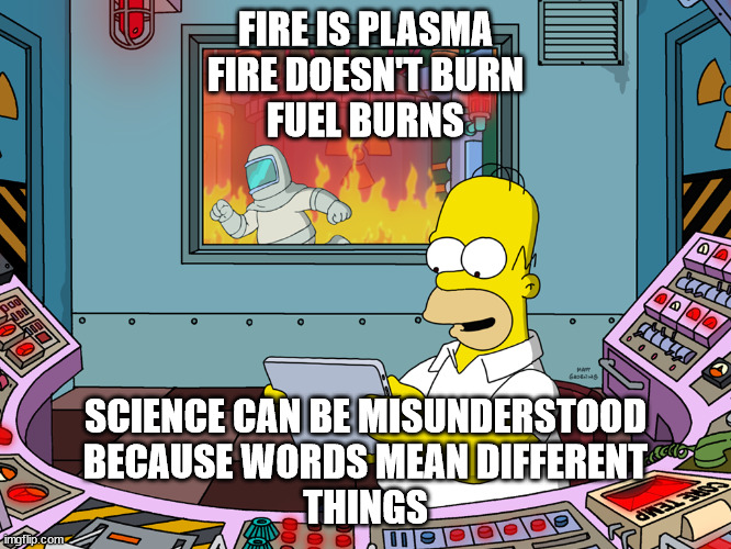 Fire is Plasma | FIRE IS PLASMA
FIRE DOESN'T BURN
FUEL BURNS SCIENCE CAN BE MISUNDERSTOOD
BECAUSE WORDS MEAN DIFFERENT
THINGS | image tagged in homer simpson | made w/ Imgflip meme maker