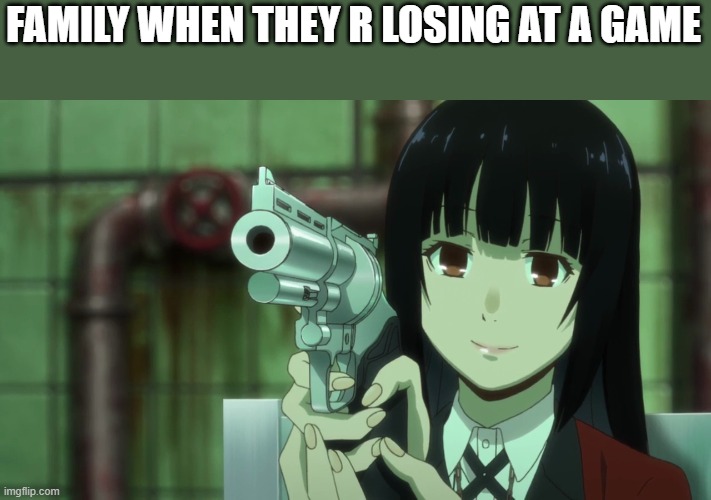 yumeko jabami gun better | FAMILY WHEN THEY R LOSING AT A GAME | image tagged in yumeko jabami gun better | made w/ Imgflip meme maker