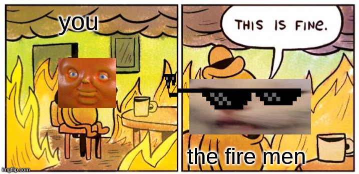 This Is Fine | you; the fire men | image tagged in memes,this is fine | made w/ Imgflip meme maker