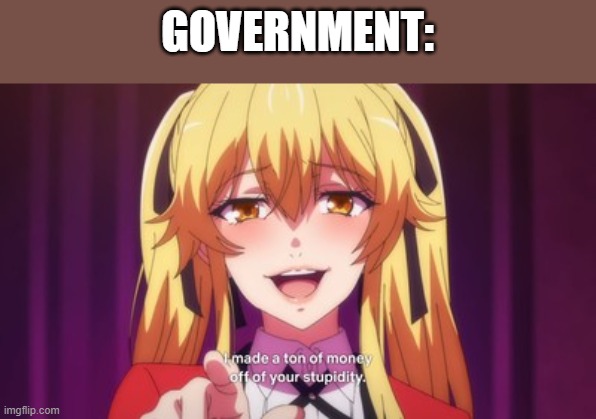 I made a ton of money off of your stupidity. | GOVERNMENT: | image tagged in i made a ton of money off of your stupidity | made w/ Imgflip meme maker