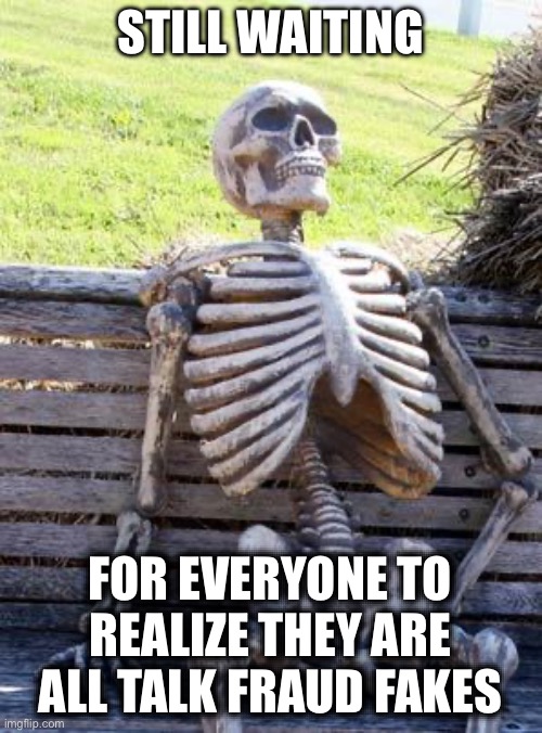 Waiting Skeleton | STILL WAITING; FOR EVERYONE TO REALIZE THEY ARE ALL TALK FRAUD FAKES | image tagged in memes,waiting skeleton | made w/ Imgflip meme maker