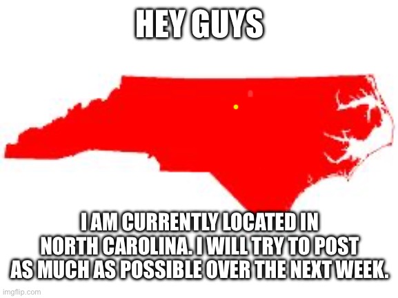 I’m at North Carolina bcs it’s for vacation | HEY GUYS; I AM CURRENTLY LOCATED IN NORTH CAROLINA. I WILL TRY TO POST AS MUCH AS POSSIBLE OVER THE NEXT WEEK. | image tagged in north carolina | made w/ Imgflip meme maker