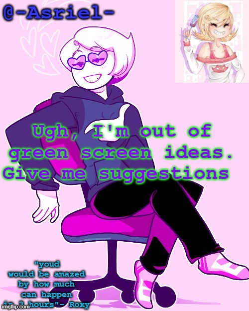 imgflip related ones too is fine | Ugh, I'm out of green screen ideas. Give me suggestions | image tagged in asriel's roxy temp | made w/ Imgflip meme maker