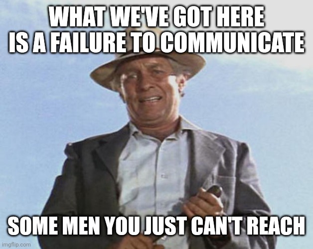 WHAT WE'VE GOT HERE IS A FAILURE TO COMMUNICATE SOME MEN YOU JUST CAN'T REACH | made w/ Imgflip meme maker