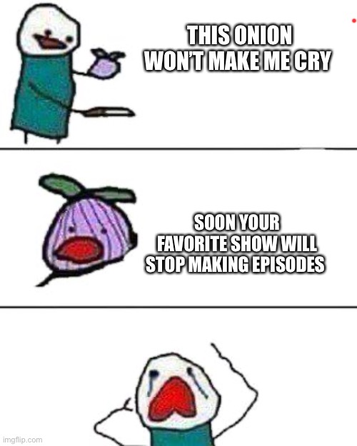 this onion won't make me cry | THIS ONION WON’T MAKE ME CRY; SOON YOUR FAVORITE SHOW WILL STOP MAKING EPISODES | image tagged in this onion won't make me cry | made w/ Imgflip meme maker