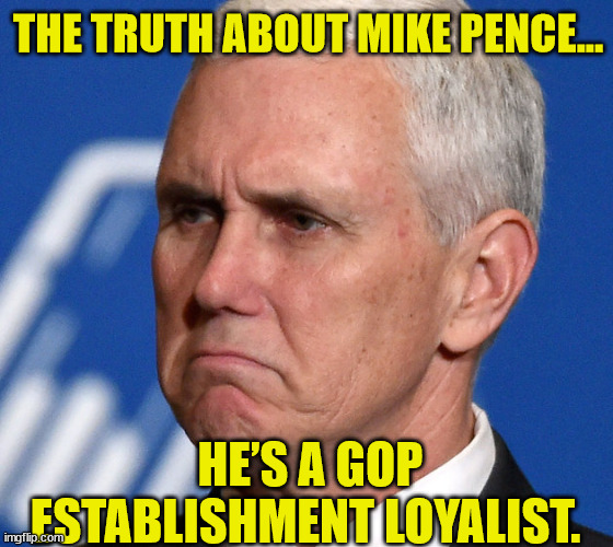 GOP establishment loyalist... | THE TRUTH ABOUT MIKE PENCE... HE’S A GOP ESTABLISHMENT LOYALIST. | image tagged in mike pence,the truth | made w/ Imgflip meme maker